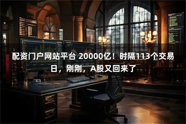 配资门户网站平台 20000亿！时隔113个交易日，刚刚，A股又回来了