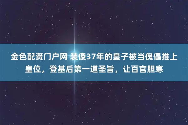 金色配资门户网 装傻37年的皇子被当傀儡推上皇位，登基后第一道圣旨，让百官胆寒