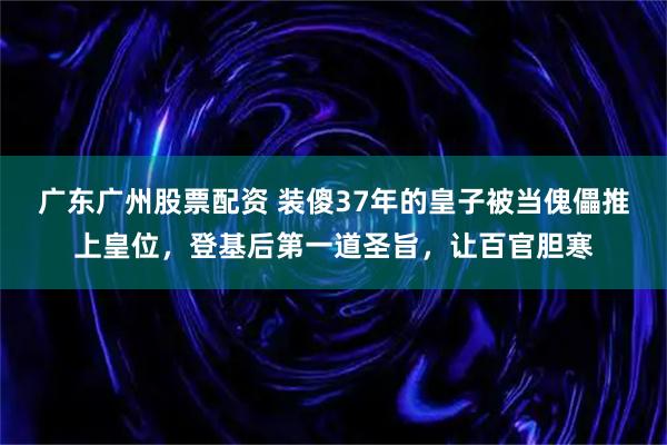 广东广州股票配资 装傻37年的皇子被当傀儡推上皇位，登基后第一道圣旨，让百官胆寒