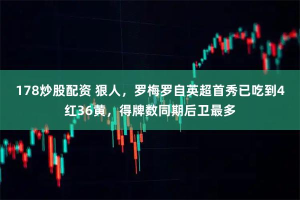 178炒股配资 狠人，罗梅罗自英超首秀已吃到4红36黄，得牌数同期后卫最多