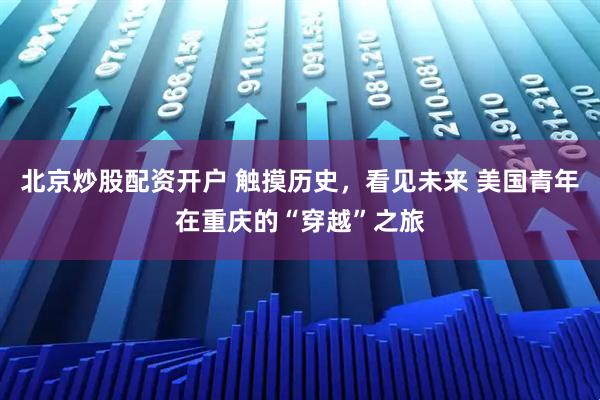 北京炒股配资开户 触摸历史，看见未来 美国青年在重庆的“穿越”之旅