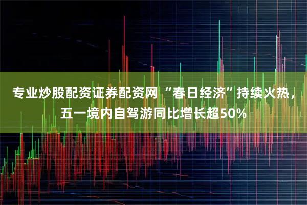 专业炒股配资证券配资网 “春日经济”持续火热，五一境内自驾游同比增长超50%