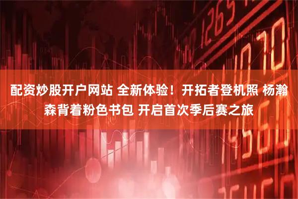 配资炒股开户网站 全新体验！开拓者登机照 杨瀚森背着粉色书包 开启首次季后赛之旅