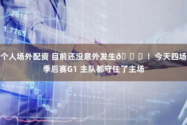 个人场外配资 目前还没意外发生👌！今天四场季后赛G1 主队都守住了主场