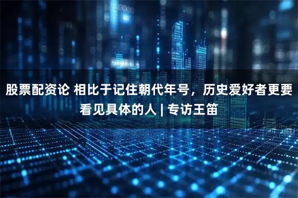 股票配资论 相比于记住朝代年号，历史爱好者更要看见具体的人 | 专访王笛