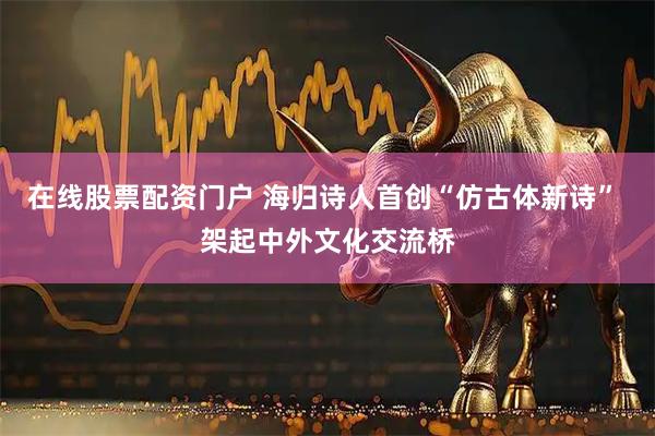 在线股票配资门户 海归诗人首创“仿古体新诗” 架起中外文化交流桥
