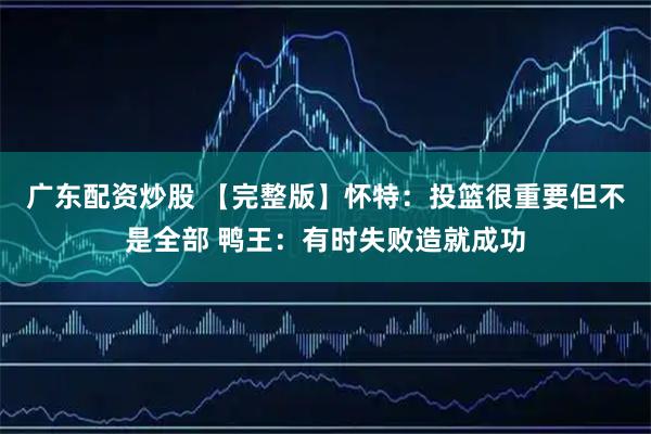 广东配资炒股 【完整版】怀特：投篮很重要但不是全部 鸭王：有时失败造就成功