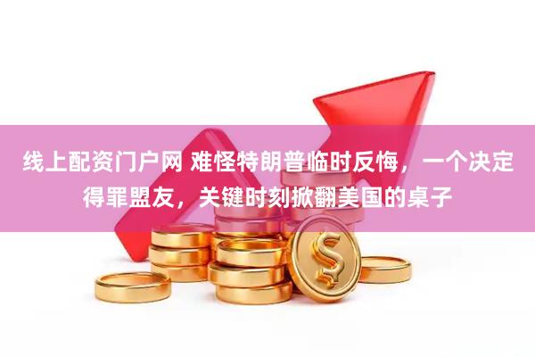 线上配资门户网 难怪特朗普临时反悔，一个决定得罪盟友，关键时刻掀翻美国的桌子