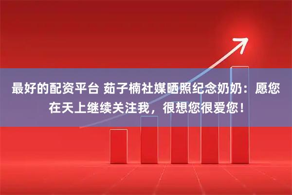 最好的配资平台 茹子楠社媒晒照纪念奶奶：愿您在天上继续关注我，很想您很爱您！