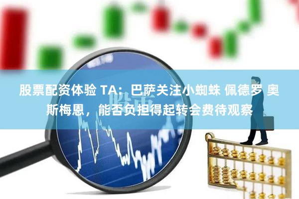 股票配资体验 TA：巴萨关注小蜘蛛 佩德罗 奥斯梅恩，能否负担得起转会费待观察