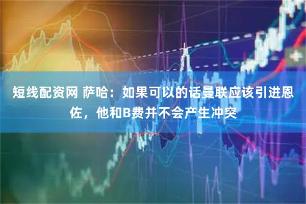 短线配资网 萨哈：如果可以的话曼联应该引进恩佐，他和B费并不会产生冲突