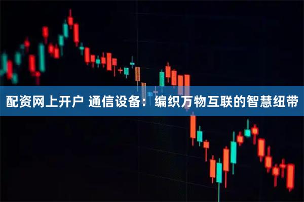配资网上开户 通信设备：编织万物互联的智慧纽带