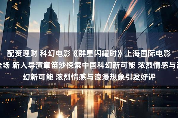 配资理财 科幻电影《群星闪耀时》上海国际电影节闭幕放映感动全场 新人导演章笛沙探索中国科幻新可能 浓烈情感与浪漫想象引发好评