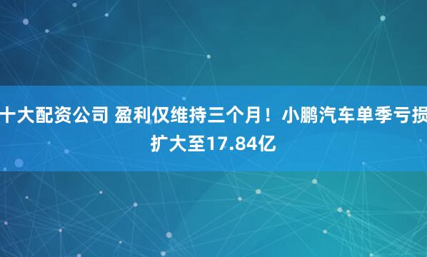 十大配资公司 盈利仅维持三个月！小鹏汽车单季亏损扩大至17.84亿
