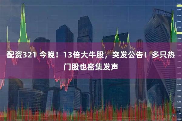 配资321 今晚！13倍大牛股，突发公告！多只热门股也密集发声
