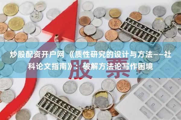 炒股配资开户网 《质性研究的设计与方法——社科论文指南》：破解方法论写作困境