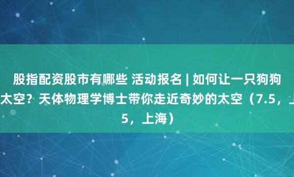 股指配资股市有哪些 活动报名 | 如何让一只狗狗登上太空？天体物理学博士带你走近奇妙的太空（7.5，上海）