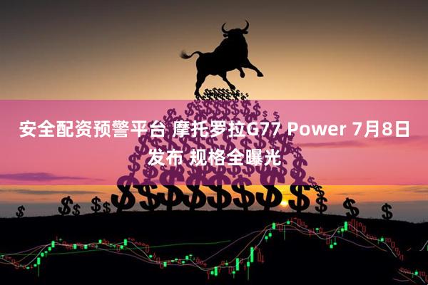 安全配资预警平台 摩托罗拉G77 Power 7月8日发布 规格全曝光