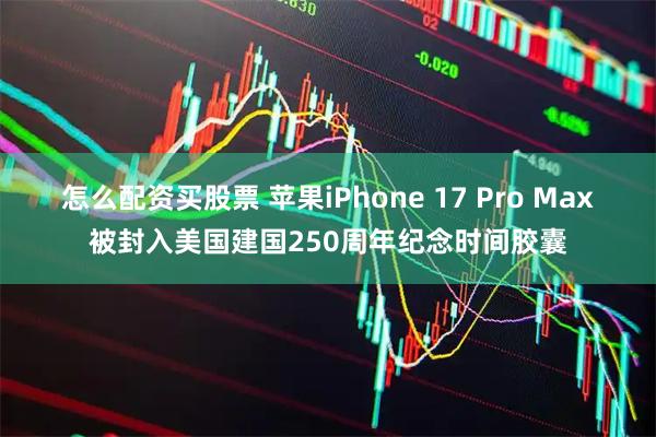 怎么配资买股票 苹果iPhone 17 Pro Max被封入美国建国250周年纪念时间胶囊