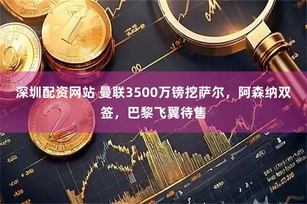 深圳配资网站 曼联3500万镑挖萨尔，阿森纳双签，巴黎飞翼待售