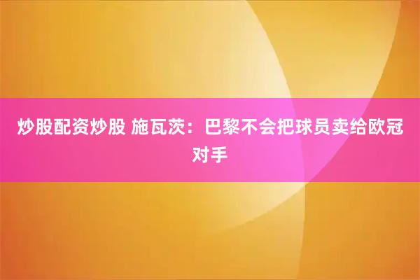 炒股配资炒股 施瓦茨:巴黎不会把球员卖给欧冠对手