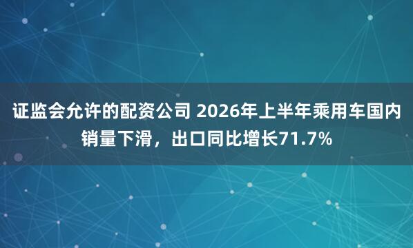 证监会允许的配资公司 2026年上半年乘用车国内销量下滑，出口同比增长71.7%