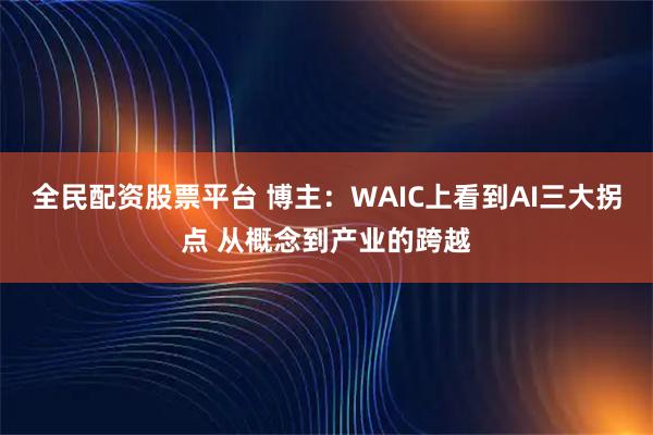 全民配资股票平台 博主：WAIC上看到AI三大拐点 从概念到产业的跨越