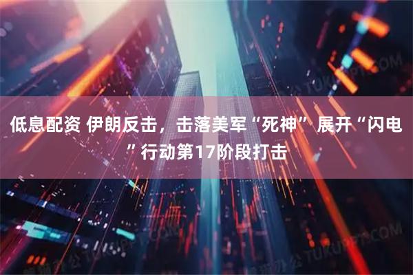 低息配资 伊朗反击，击落美军“死神” 展开“闪电”行动第17阶段打击