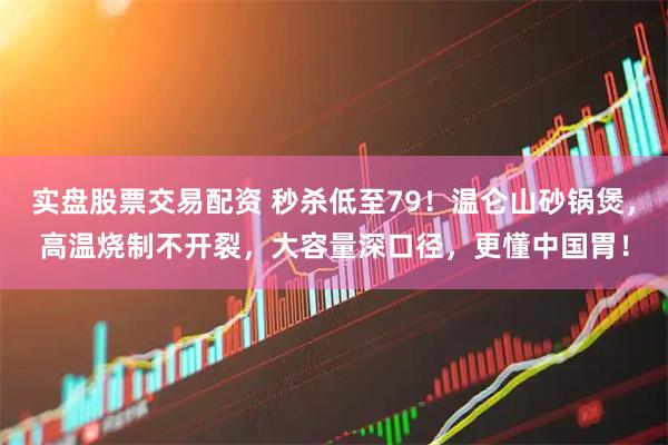 实盘股票交易配资 秒杀低至79！温仑山砂锅煲，高温烧制不开裂，大容量深口径，更懂中国胃！