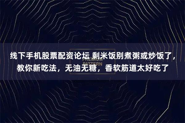 线下手机股票配资论坛 剩米饭别煮粥或炒饭了，教你新吃法，无油无糖，香软筋道太好吃了