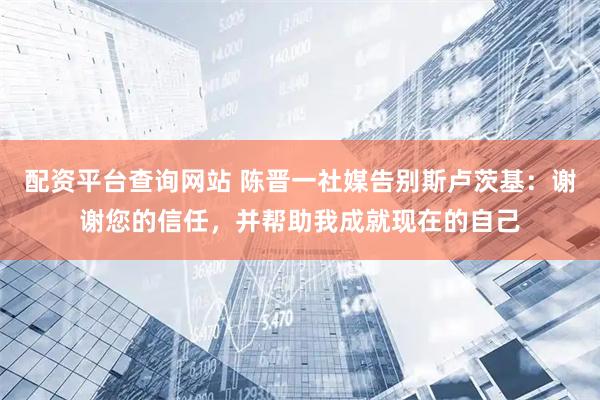 配资平台查询网站 陈晋一社媒告别斯卢茨基：谢谢您的信任，并帮助我成就现在的自己