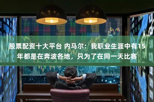 股票配资十大平台 内马尔：我职业生涯中有15年都是在奔波各地，只为了在同一天比赛