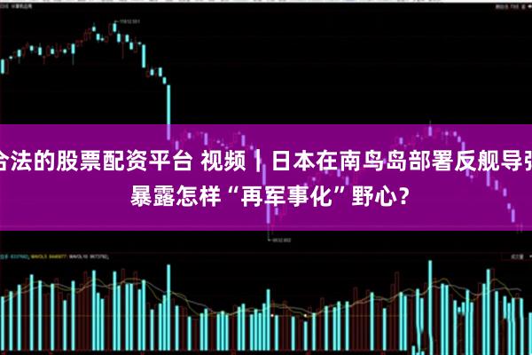 合法的股票配资平台 视频｜日本在南鸟岛部署反舰导弹 暴露怎样“再军事化”野心？