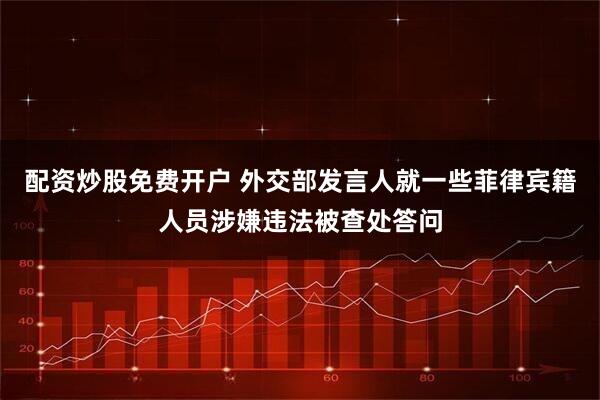 配资炒股免费开户 外交部发言人就一些菲律宾籍人员涉嫌违法被查处答问