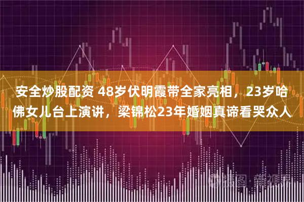 安全炒股配资 48岁伏明霞带全家亮相，23岁哈佛女儿台上演讲，梁锦松23年婚姻真谛看哭众人
