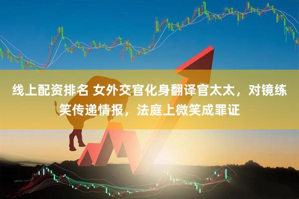 线上配资排名 女外交官化身翻译官太太，对镜练笑传递情报，法庭上微笑成罪证