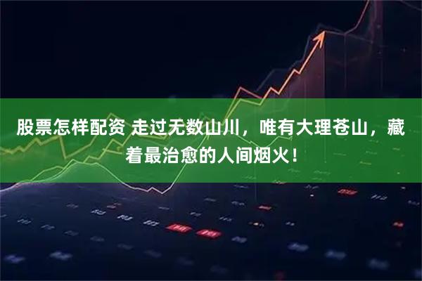 股票怎样配资 走过无数山川，唯有大理苍山，藏着最治愈的人间烟火！