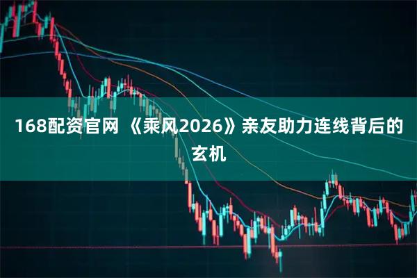 168配资官网 《乘风2026》亲友助力连线背后的玄机