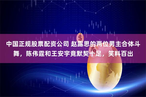 中国正规股票配资公司 赵露思的两位男主合体斗舞，陈伟霆和王安宇竟默契十足，笑料百出
