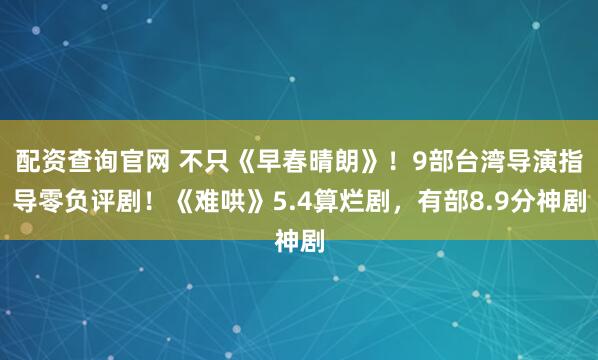 配资查询官网 不只《早春晴朗》！9部台湾导演指导零负评剧！《难哄》5.4算烂剧，有部8.9分神剧