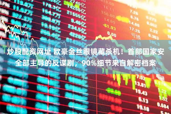 炒股配资网址 欧豪金丝眼镜藏杀机！首部国家安全部主导的反谍剧，90%细节来自解密档案