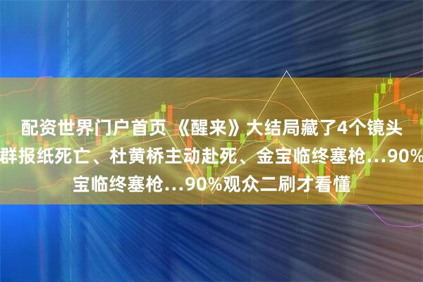 配资世界门户首页 《醒来》大结局藏了4个镜头语言陷阱！李默群报纸死亡、杜黄桥主动赴死、金宝临终塞枪…90%观众二刷才看懂