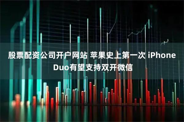 股票配资公司开户网站 苹果史上第一次 iPhone Duo有望支持双开微信