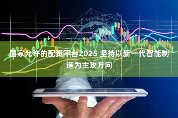 国家允许的配资平台2025 坚持以新一代智能制造为主攻方向